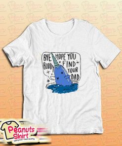 Elf Quotes Bye Buddy Hope You Find Your Dad T-Shirt