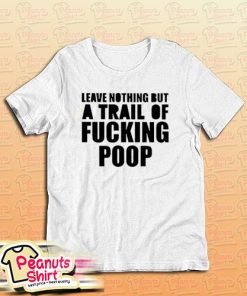 Leave Nothing But A Trail Of Fucking Poop T-Shirt