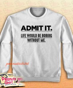 Admit It Life Would Be Boring Without Me Funny Saying Sweatshirt