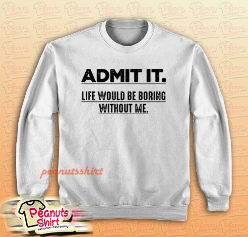 Admit It Life Would Be Boring Without Me Funny Saying Sweatshirt