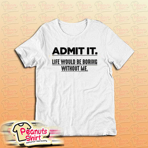 Admit It Life Would Be Boring Without Me Funny Saying T-Shirt