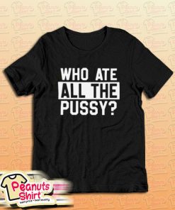 Who Ate All Pussy T-Shirt