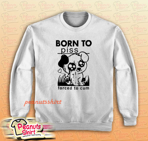Born To Piss Forced To Cum Sweatshirt