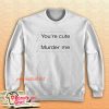 You’re Cute Murder Me Sweatshirt