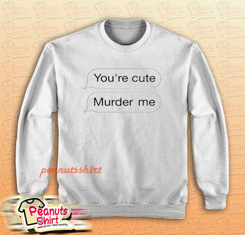 You’re Cute Murder Me Sweatshirt