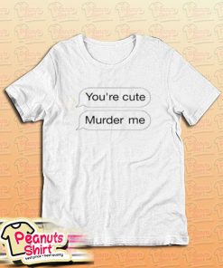 You’re Cute Murder Me T-Shirt