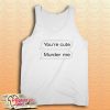 You’re Cute Murder Me Tank Top