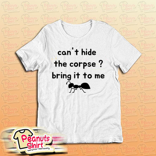 Cant Hide The Corpse Bring It To Me T-Shirt