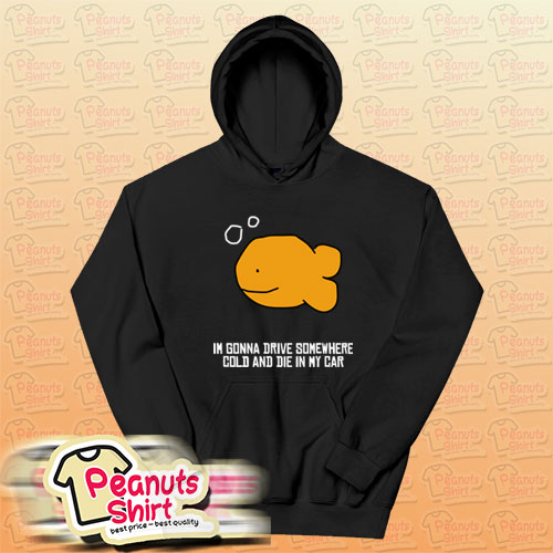I’m Gonna Drive Somewhere Cold And Die In My Car Hoodie