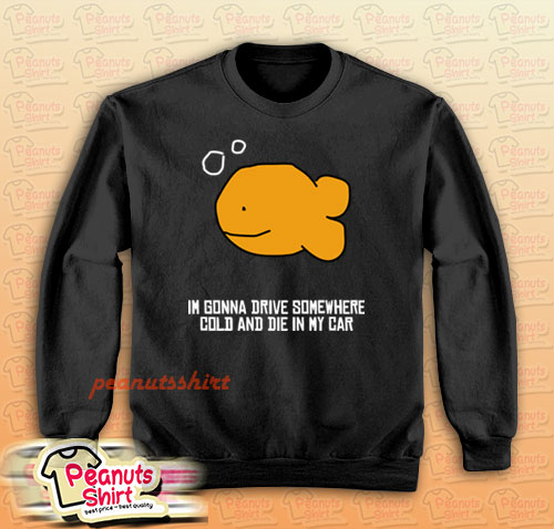 I’m Gonna Drive Somewhere Cold And Die In My Car Sweatshirt