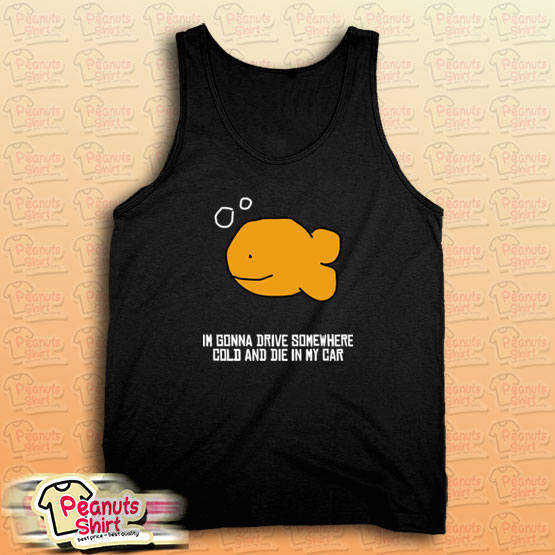 I’m Gonna Drive Somewhere Cold And Die In My Car Tank Top