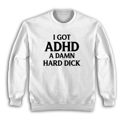 I Got ADHD A Damn Hard Dick Sweatshirt