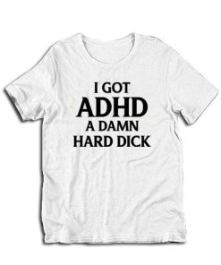 I Got ADHD A Damn Hard Dick T-Shirt