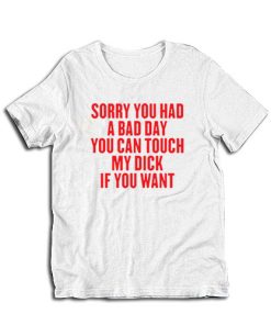 Sorry You Had A Bad Day You Can Touch My Dick If You Want T-Shirt