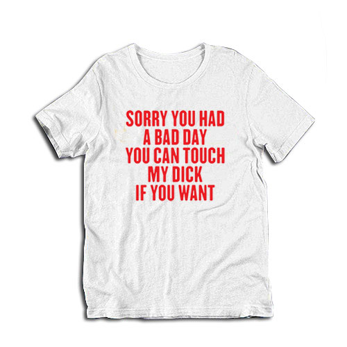 Sorry You Had A Bad Day You Can Touch My Dick If You Want T-Shirt