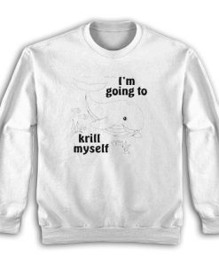 I’m Going To Krill Myself Sweatshirt