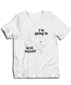 I’m Going To Krill Myself T-Shirt