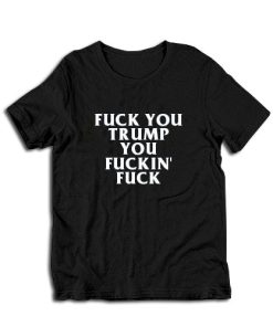 Fuck You Trump You Fuckin' Fuck T-Shirt