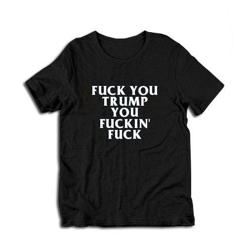 Fuck You Trump You Fuckin' Fuck T-Shirt