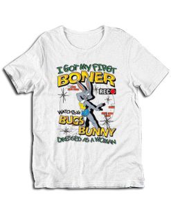 I Got My First Boner Watching Bugs Bunny Dressed As A Woman T-Shirt