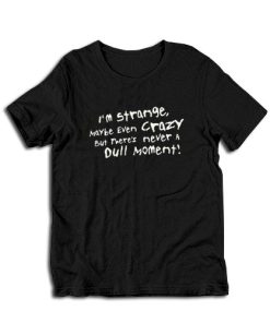 I’m Strange Maybe Even Crazy But There’s Never A Dull Moment T-Shirt