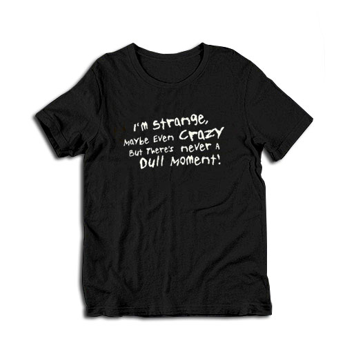I’m Strange Maybe Even Crazy But There’s Never A Dull Moment T-Shirt