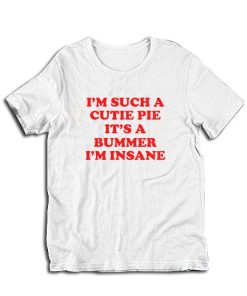 I’m Such A Cutie Pie It’s A Bummer I’m Insane T-Shirt