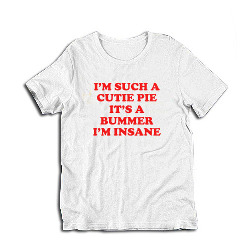 I’m Such A Cutie Pie It’s A Bummer I’m Insane T-Shirt