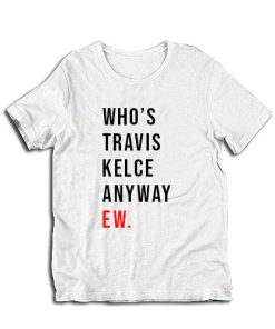 Who's Travis Kelce Anyway Ew T-Shirt