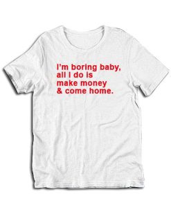I'm Boring Baby All I Do Is Make Money And Come Home T-Shirt