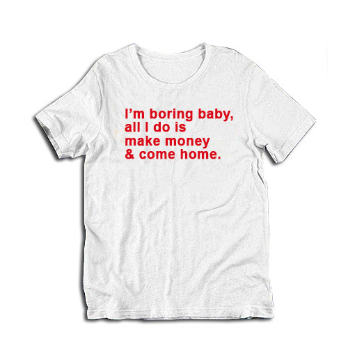 I'm Boring Baby All I Do Is Make Money And Come Home T-Shirt