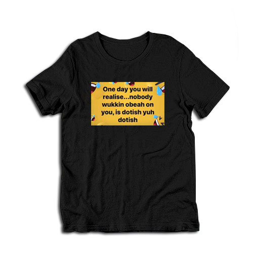 One Day You Will Realise Nobody Wukkin Obeah On You T-Shirt