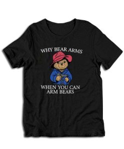 Why Bear Arms When You Can Arm Bears T-shirt