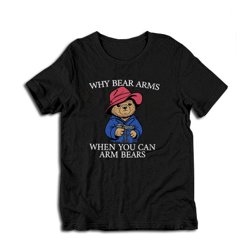 Why Bear Arms When You Can Arm Bears T-shirt