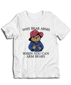 Why Bear Arms When You Can Arm Bears T-Shirt