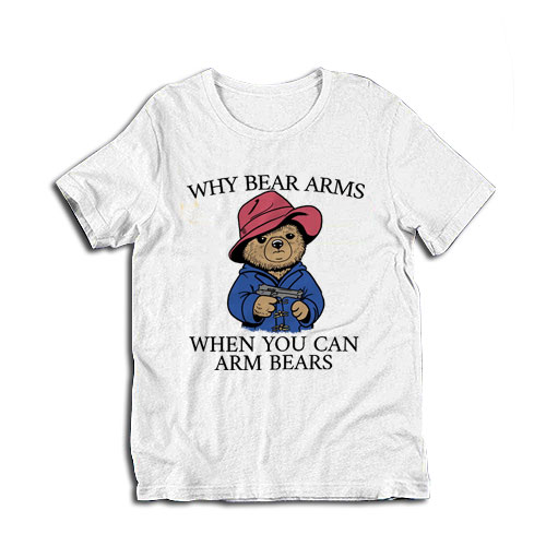 Why Bear Arms When You Can Arm Bears T-Shirt