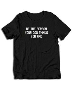 Be The Person Your Dog Thinks You Are T-Shirt