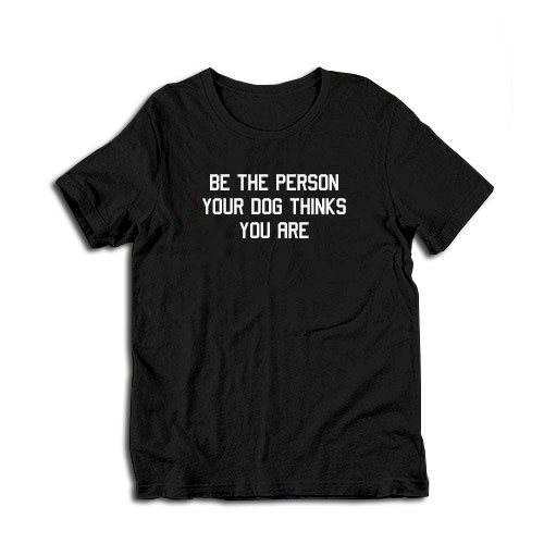 Be The Person Your Dog Thinks You Are T-Shirt