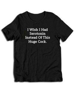 I Wish I Had Serotonin Instead Of This Huge Cock T-Shirt